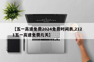 【五一高速免费2024免费时间表,2121五一高速免费几天】