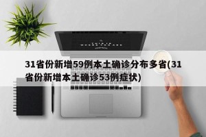 31省份新增59例本土确诊分布多省(31省份新增本土确诊53例症状)