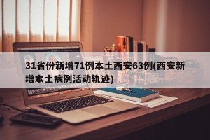 31省份新增71例本土西安63例(西安新增本土病例活动轨迹)