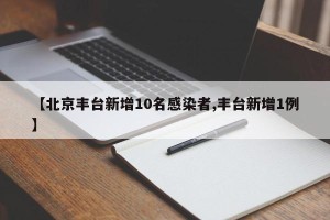 【北京丰台新增10名感染者,丰台新增1例】