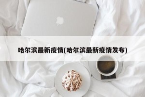 哈尔滨最新疫情(哈尔滨最新疫情发布)