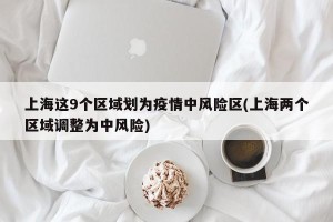上海这9个区域划为疫情中风险区(上海两个区域调整为中风险)