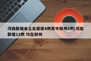 河南新增本土无症状4例其中郑州2例/河南新增12例 均在郑州