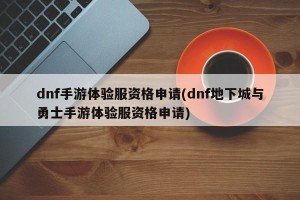 dnf手游体验服资格申请(dnf地下城与勇士手游体验服资格申请)