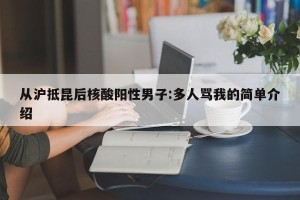 从沪抵昆后核酸阳性男子:多人骂我的简单介绍