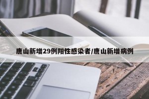 唐山新增29例阳性感染者/唐山新增病例