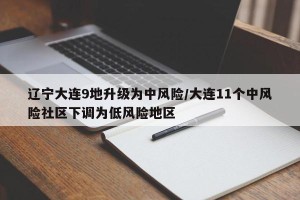 辽宁大连9地升级为中风险/大连11个中风险社区下调为低风险地区