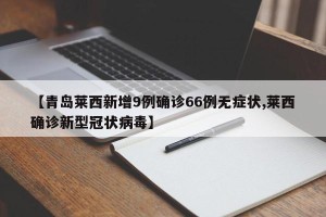 【青岛莱西新增9例确诊66例无症状,莱西确诊新型冠状病毒】