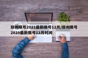 郑州限号2021最新限号12月/郑州限号2020最新限号12月时间
