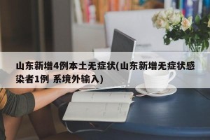 山东新增4例本土无症状(山东新增无症状感染者1例 系境外输入)