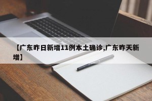【广东昨日新增11例本土确诊,广东昨天新增】