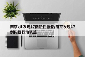 南京:共发现17例阳性患者/南京发现17例阳性行动轨迹