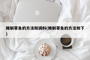 腌制草鱼的方法和调料(腌制草鱼的方法如下)