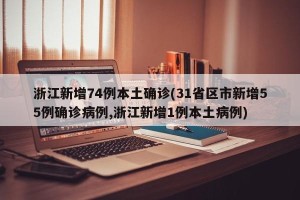 浙江新增74例本土确诊(31省区市新增55例确诊病例,浙江新增1例本土病例)