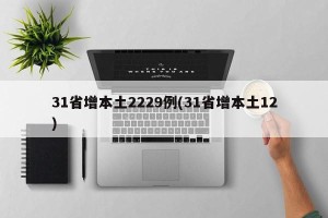 31省增本土2229例(31省增本土12)