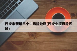 西安市新增三个中风险地区(西安中度风险区域)
