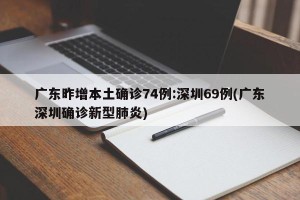 广东昨增本土确诊74例:深圳69例(广东深圳确诊新型肺炎)