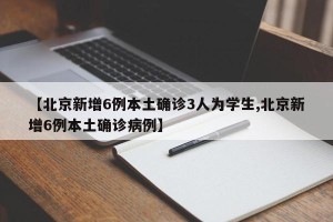 【北京新增6例本土确诊3人为学生,北京新增6例本土确诊病例】