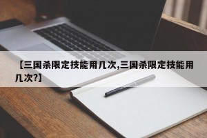 【三国杀限定技能用几次,三国杀限定技能用几次?】