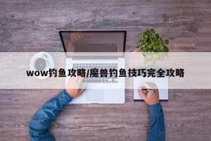 wow钓鱼攻略/魔兽钓鱼技巧完全攻略