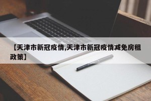 【天津市新冠疫情,天津市新冠疫情减免房租政策】
