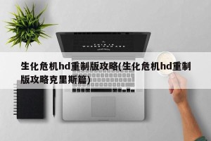 生化危机hd重制版攻略(生化危机hd重制版攻略克里斯篇)