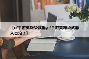 【cf手游英雄级武器,cf手游英雄级武器入口没了】