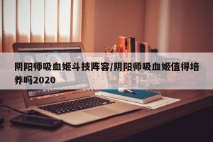 阴阳师吸血姬斗技阵容/阴阳师吸血姬值得培养吗2020