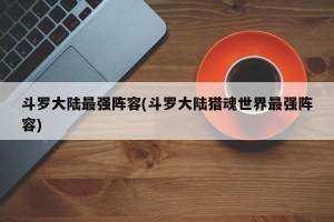 斗罗大陆最强阵容(斗罗大陆猎魂世界最强阵容)