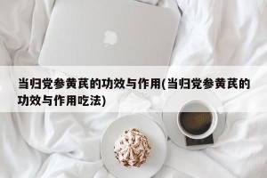 当归党参黄芪的功效与作用(当归党参黄芪的功效与作用吃法)