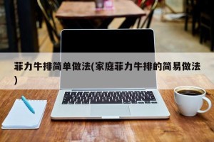 菲力牛排简单做法(家庭菲力牛排的简易做法)