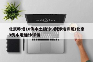 北京昨增10例本土确诊9例涉培训班/北京9例本地确诊详情
