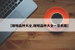 【咖啡品种大全,咖啡品种大全一览表图】