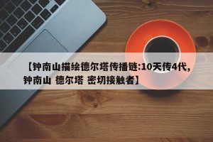 【钟南山描绘德尔塔传播链:10天传4代,钟南山 德尔塔 密切接触者】
