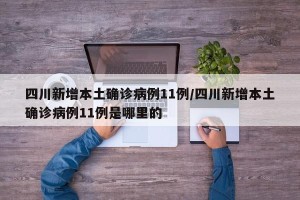 四川新增本土确诊病例11例/四川新增本土确诊病例11例是哪里的