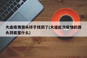 大连疫情源头终于找到了(大连此次疫情的源头到底是什么)