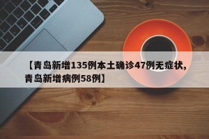 【青岛新增135例本土确诊47例无症状,青岛新增病例58例】