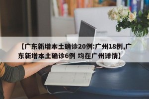 【广东新增本土确诊20例:广州18例,广东新增本土确诊6例 均在广州详情】