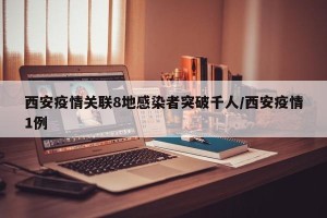 西安疫情关联8地感染者突破千人/西安疫情1例