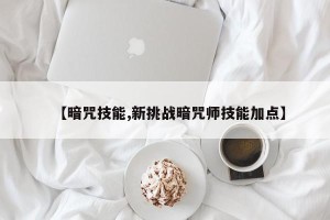 【暗咒技能,新挑战暗咒师技能加点】