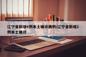 辽宁省新增6例本土确诊病例/辽宁省新增1例本土确诊