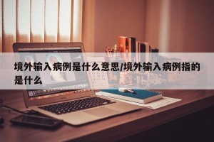 境外输入病例是什么意思/境外输入病例指的是什么