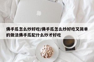 佛手瓜怎么炒好吃/佛手瓜怎么炒好吃又简单的做法佛手瓜配什么炒才好吃