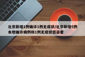 北京新增1例确诊1例无症状/北京新增5例本地确诊病例和1例无症状感染者