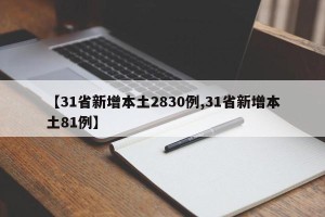 【31省新增本土2830例,31省新增本土81例】