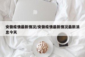 安徽疫情最新情况/安徽疫情最新情况最新消息今天