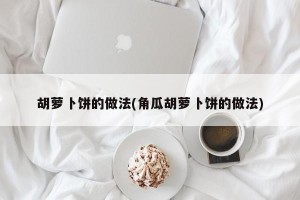 胡萝卜饼的做法(角瓜胡萝卜饼的做法)