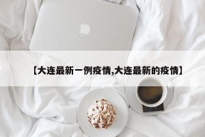 【大连最新一例疫情,大连最新的疫情】
