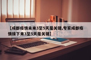 【成都疫情未来3至5天是关键,专家成都疫情接下来3至5天是关键】