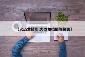 【火恐龙技能,火恐龙技能等级表】